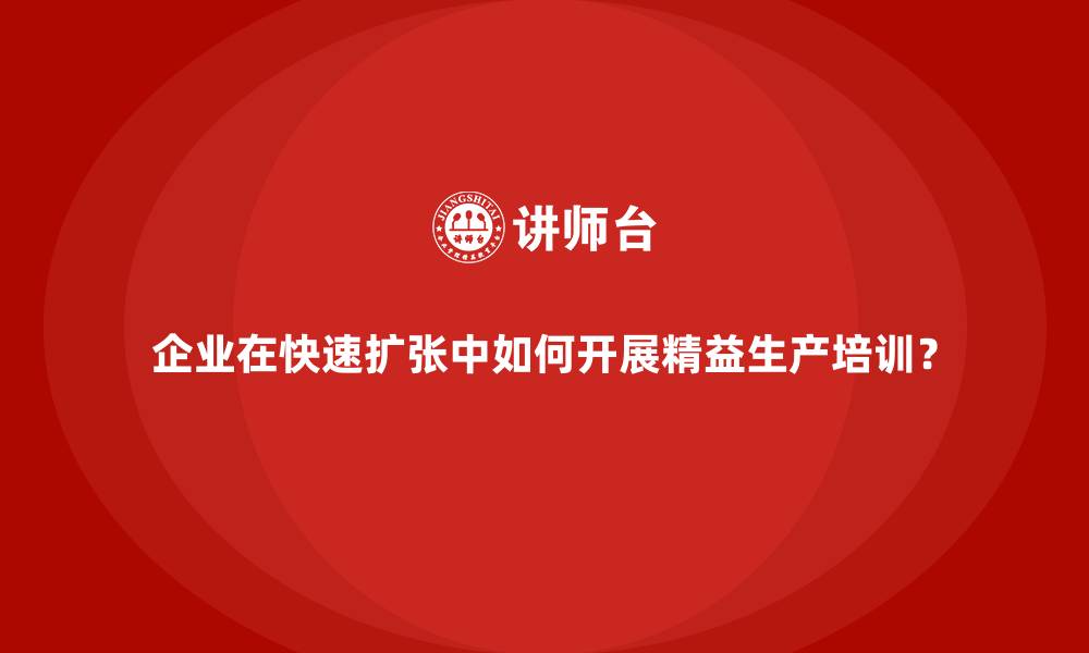 文章企业在快速扩张中如何开展精益生产培训？的缩略图