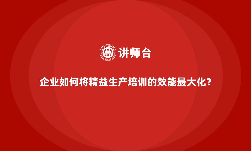 文章企业如何将精益生产培训的效能最大化？的缩略图