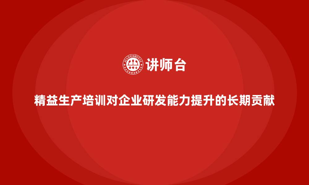 精益生产培训对企业研发能力提升的长期贡献