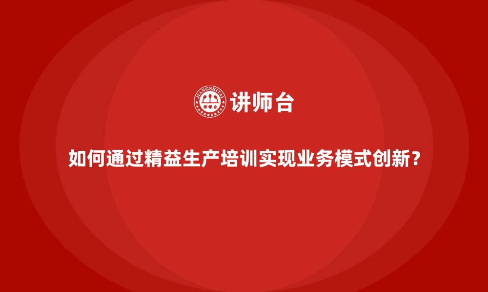 文章如何通过精益生产培训实现业务模式创新？的缩略图