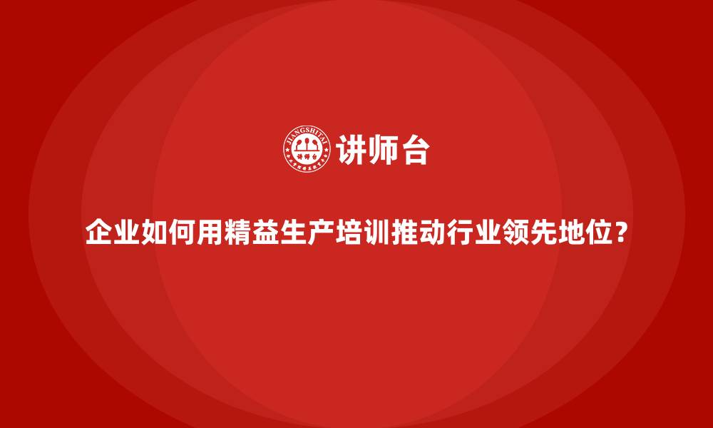 文章企业如何用精益生产培训推动行业领先地位？的缩略图