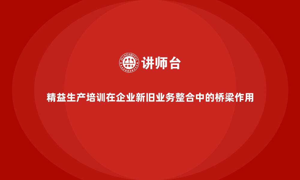 文章精益生产培训在企业新旧业务整合中的桥梁作用的缩略图