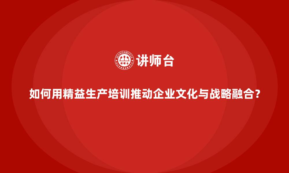文章如何用精益生产培训推动企业文化与战略融合？的缩略图