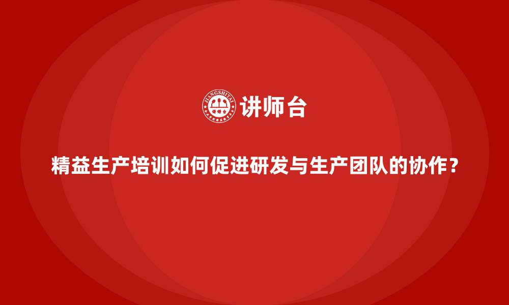 文章精益生产培训如何促进研发与生产团队的协作？的缩略图