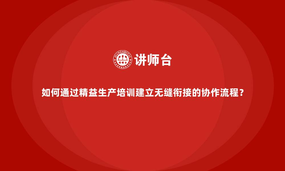 如何通过精益生产培训建立无缝衔接的协作流程？