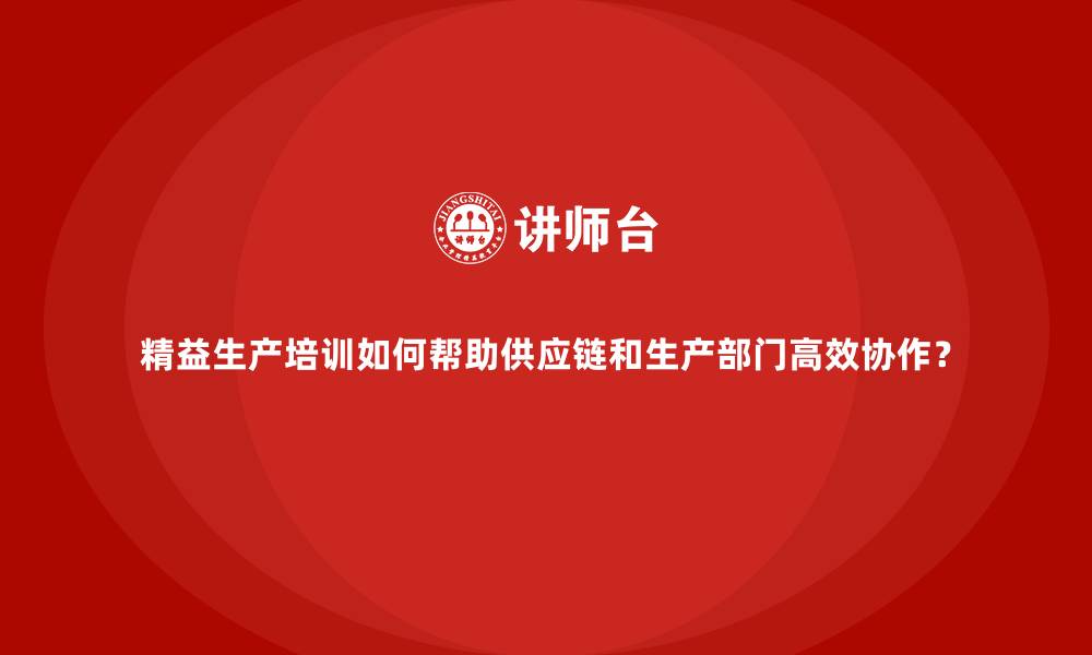 文章精益生产培训如何帮助供应链和生产部门高效协作？的缩略图