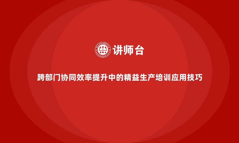 文章跨部门协同效率提升中的精益生产培训应用技巧的缩略图
