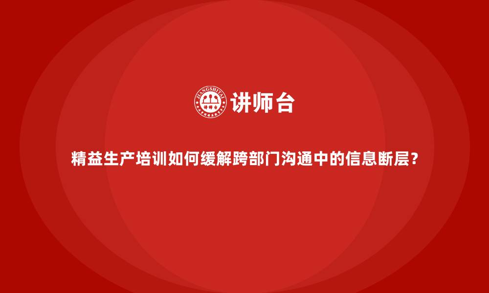 文章精益生产培训如何缓解跨部门沟通中的信息断层？的缩略图
