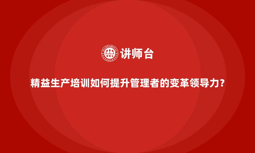 文章精益生产培训如何提升管理者的变革领导力？的缩略图