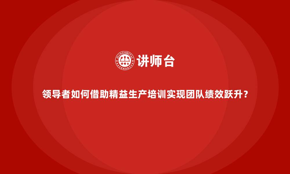 文章领导者如何借助精益生产培训实现团队绩效跃升？的缩略图