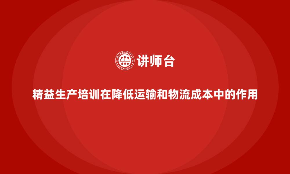 文章精益生产培训在降低运输和物流成本中的作用的缩略图