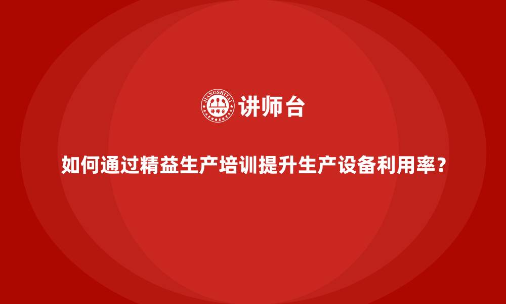 文章如何通过精益生产培训提升生产设备利用率？的缩略图