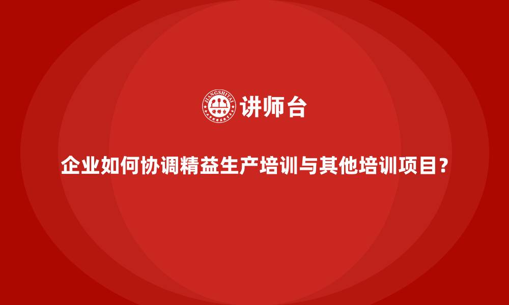 企业如何协调精益生产培训与其他培训项目？