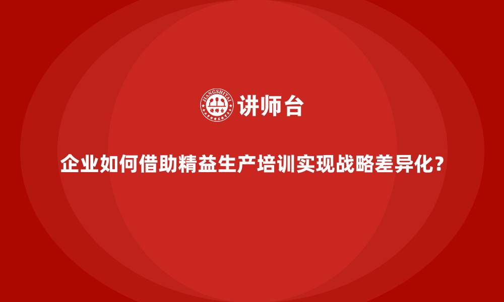 企业如何借助精益生产培训实现战略差异化？