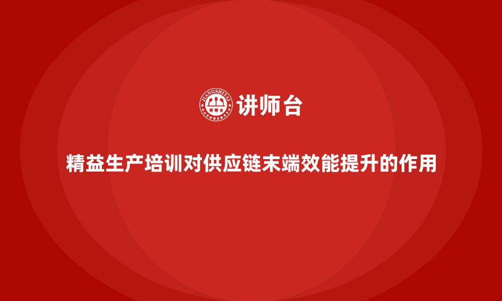 文章精益生产培训对供应链末端效能提升的作用的缩略图