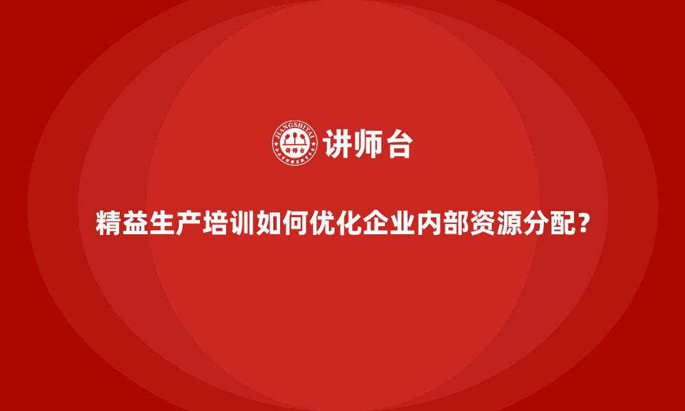 文章精益生产培训如何优化企业内部资源分配？的缩略图