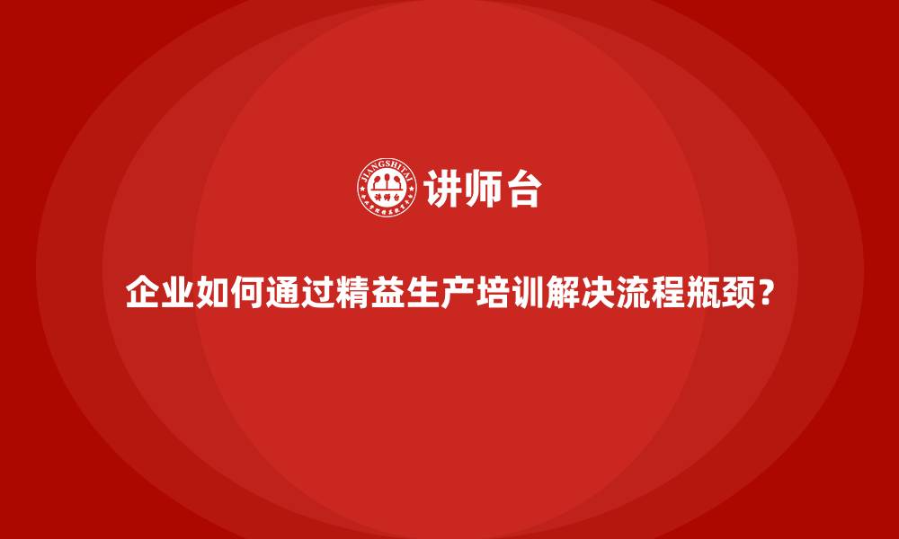 企业如何通过精益生产培训解决流程瓶颈？
