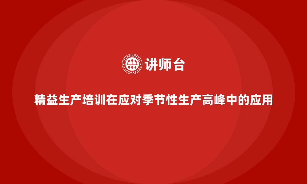 精益生产培训在应对季节性生产高峰中的应用