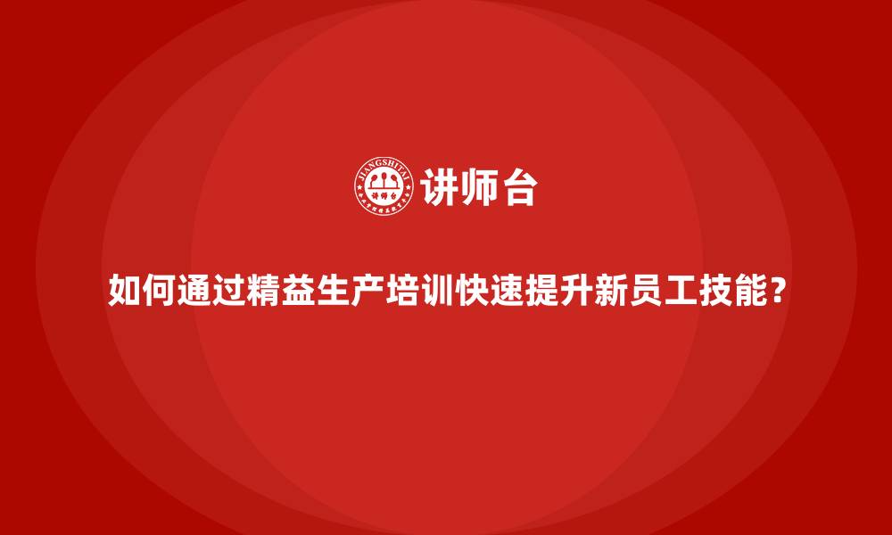 文章如何通过精益生产培训快速提升新员工技能？的缩略图