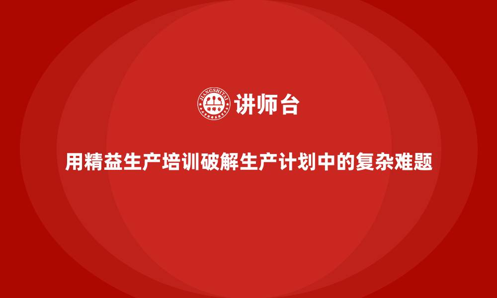 用精益生产培训破解生产计划中的复杂难题