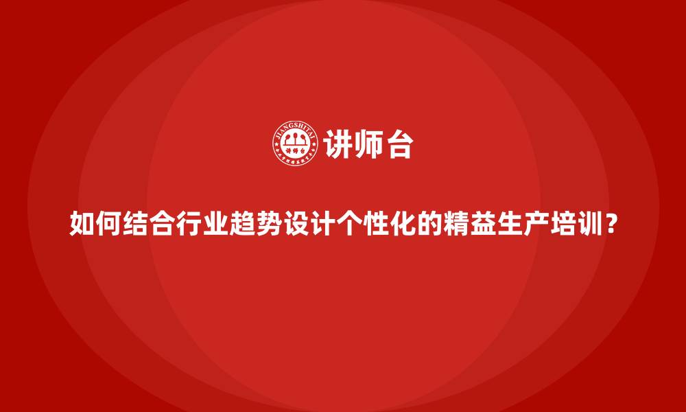 如何结合行业趋势设计个性化的精益生产培训？