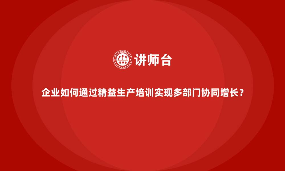 文章企业如何通过精益生产培训实现多部门协同增长？的缩略图