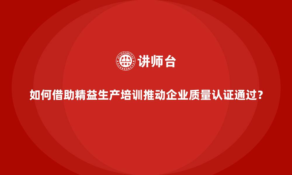 文章如何借助精益生产培训推动企业质量认证通过？的缩略图