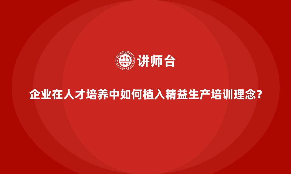 企业在人才培养中如何植入精益生产培训理念？