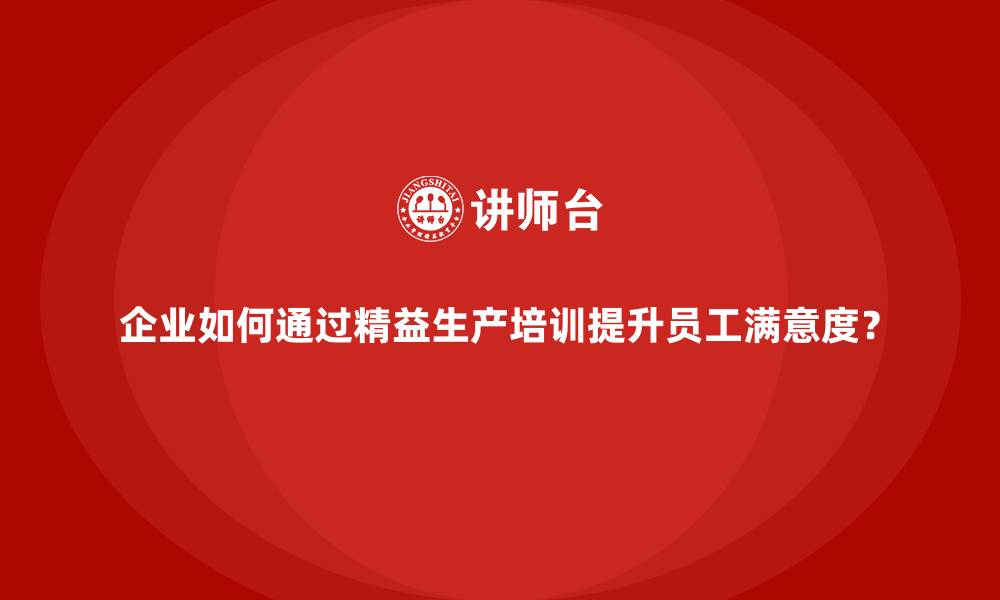 文章企业如何通过精益生产培训提升员工满意度？的缩略图