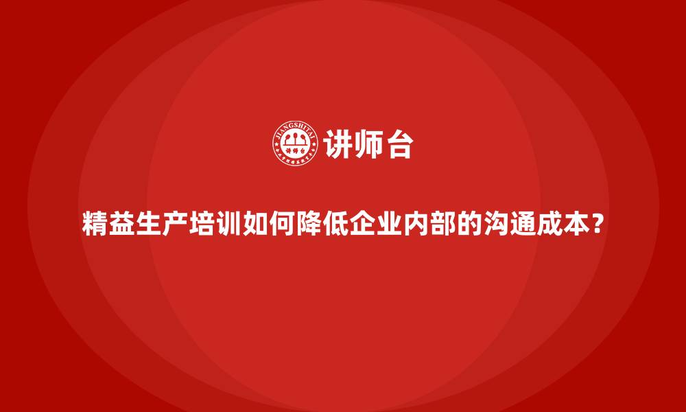 文章精益生产培训如何降低企业内部的沟通成本？的缩略图