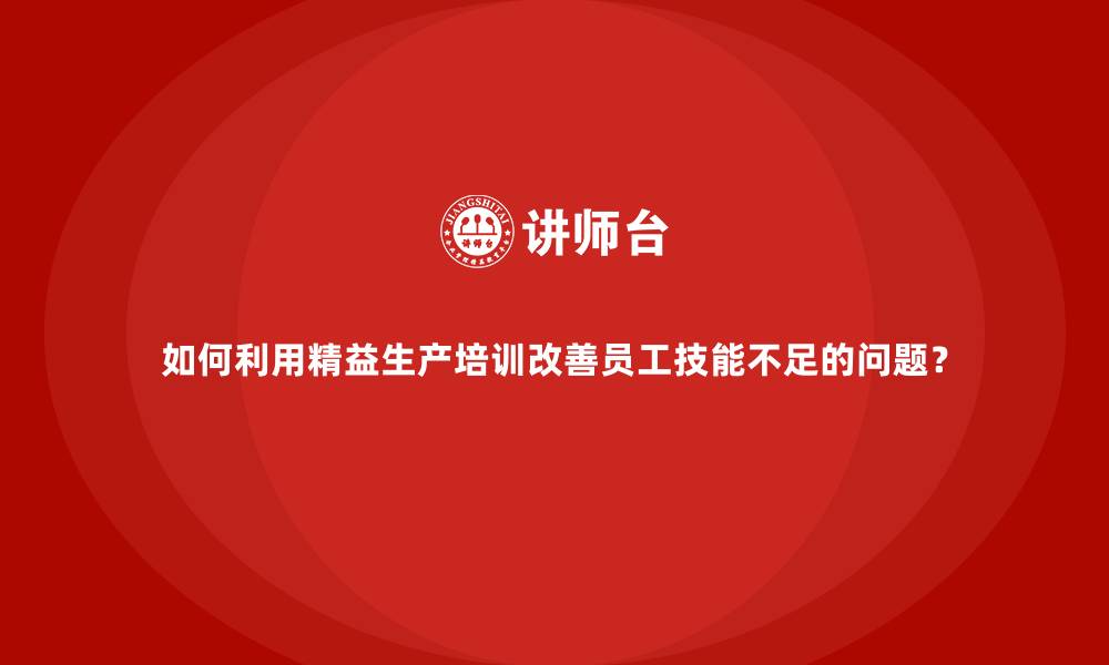文章如何利用精益生产培训改善员工技能不足的问题？的缩略图