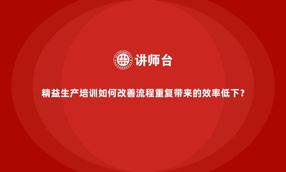文章精益生产培训如何改善流程重复带来的效率低下？的缩略图