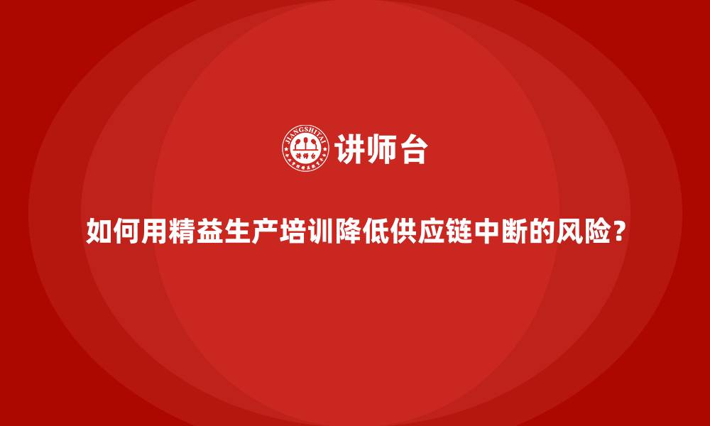文章如何用精益生产培训降低供应链中断的风险？的缩略图