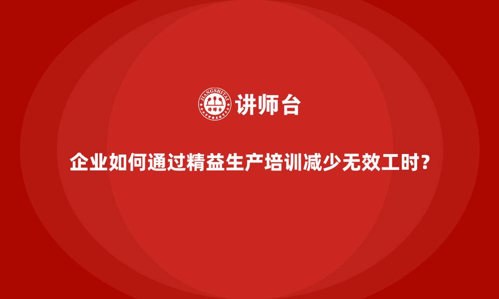文章企业如何通过精益生产培训减少无效工时？的缩略图