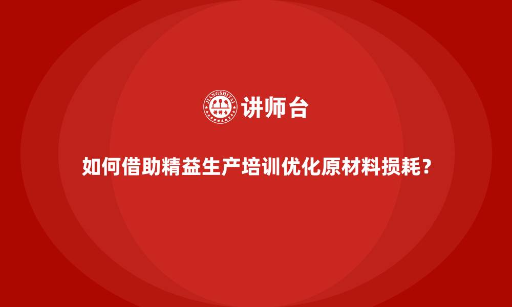文章如何借助精益生产培训优化原材料损耗？的缩略图