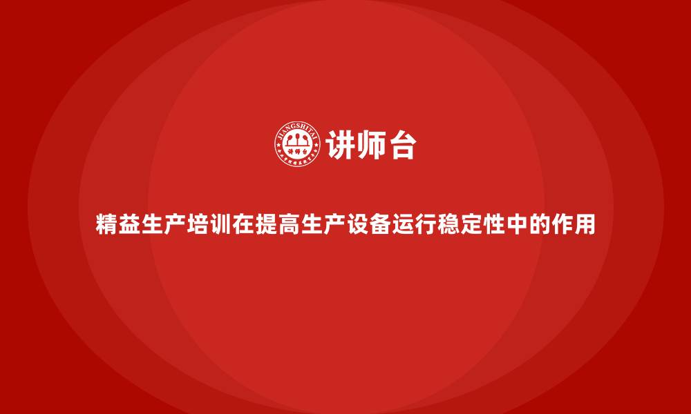 文章精益生产培训在提高生产设备运行稳定性中的作用的缩略图