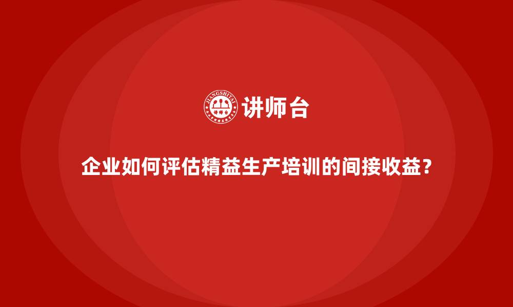 文章企业如何评估精益生产培训的间接收益？的缩略图