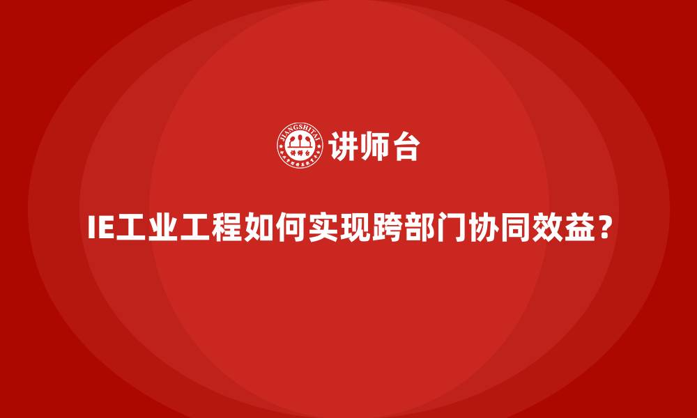 IE工业工程如何实现跨部门协同效益？
