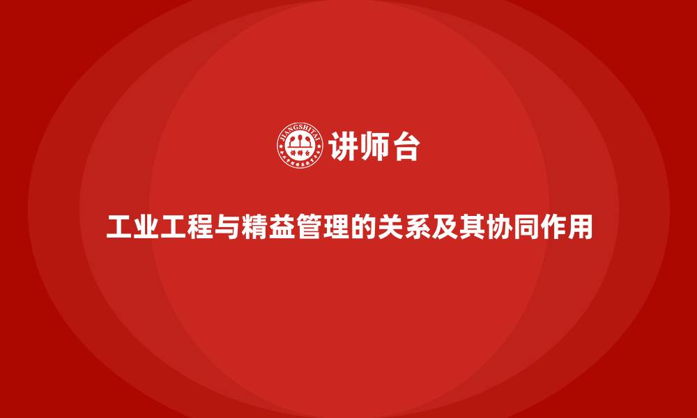 工业工程与精益管理的关系及其协同作用