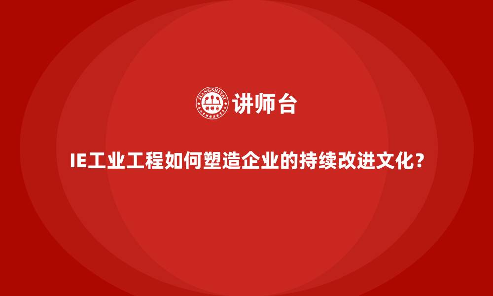 文章IE工业工程如何塑造企业的持续改进文化？的缩略图