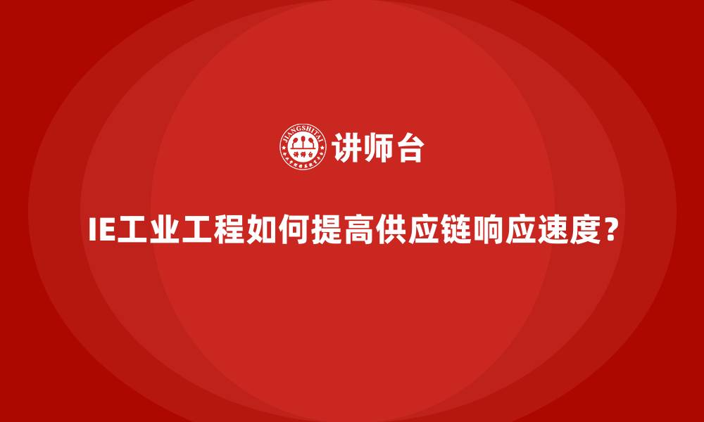 IE工业工程如何提高供应链响应速度？