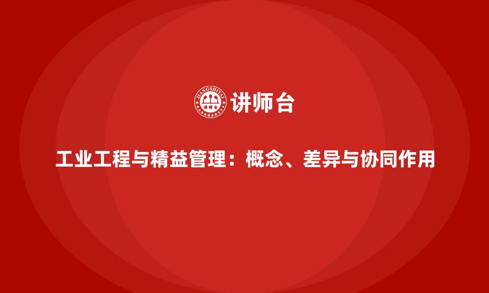 文章工业工程与精益管理：概念、差异与协同作用的缩略图