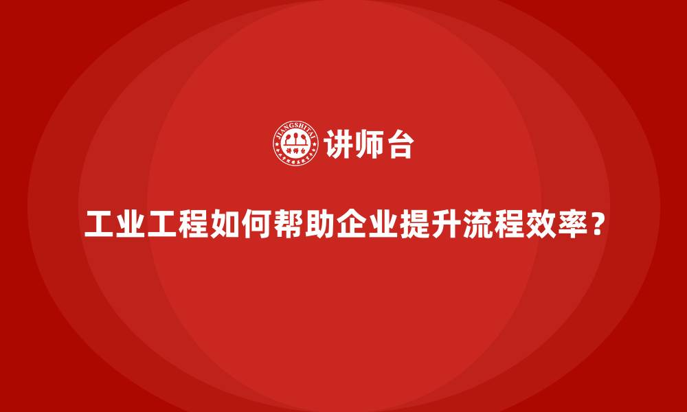 文章工业工程如何帮助企业提升流程效率？的缩略图