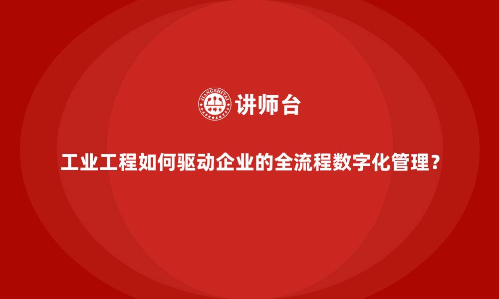 文章工业工程如何驱动企业的全流程数字化管理？的缩略图