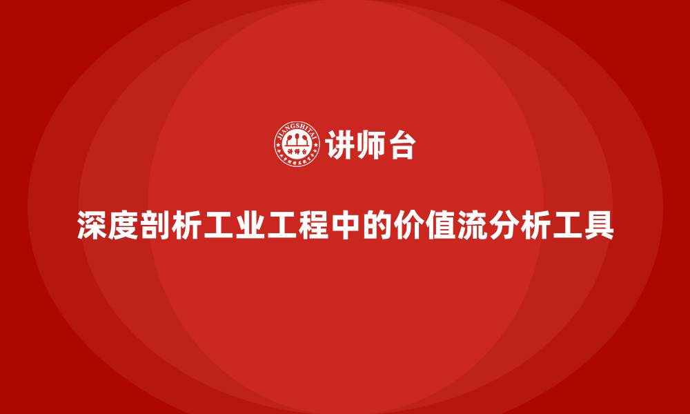 深度剖析工业工程中的价值流分析工具