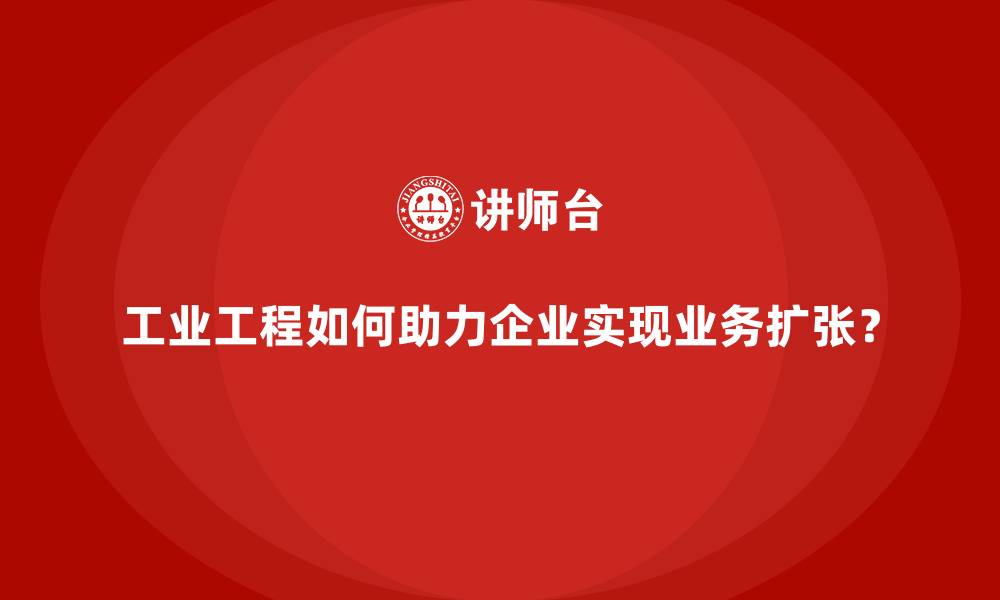 工业工程如何助力企业实现业务扩张？