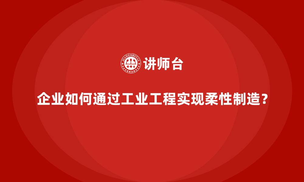 文章企业如何通过工业工程实现柔性制造？的缩略图