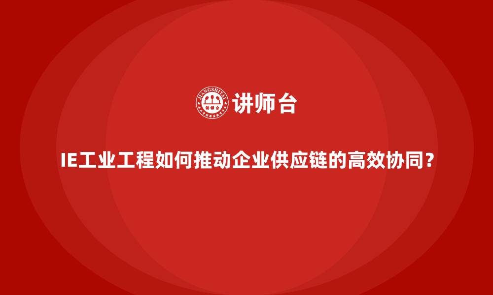 IE工业工程如何推动企业供应链的高效协同？