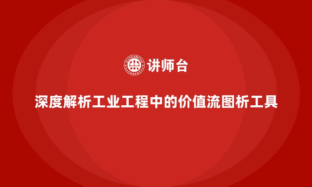 文章深度解析工业工程中的价值流图析工具的缩略图