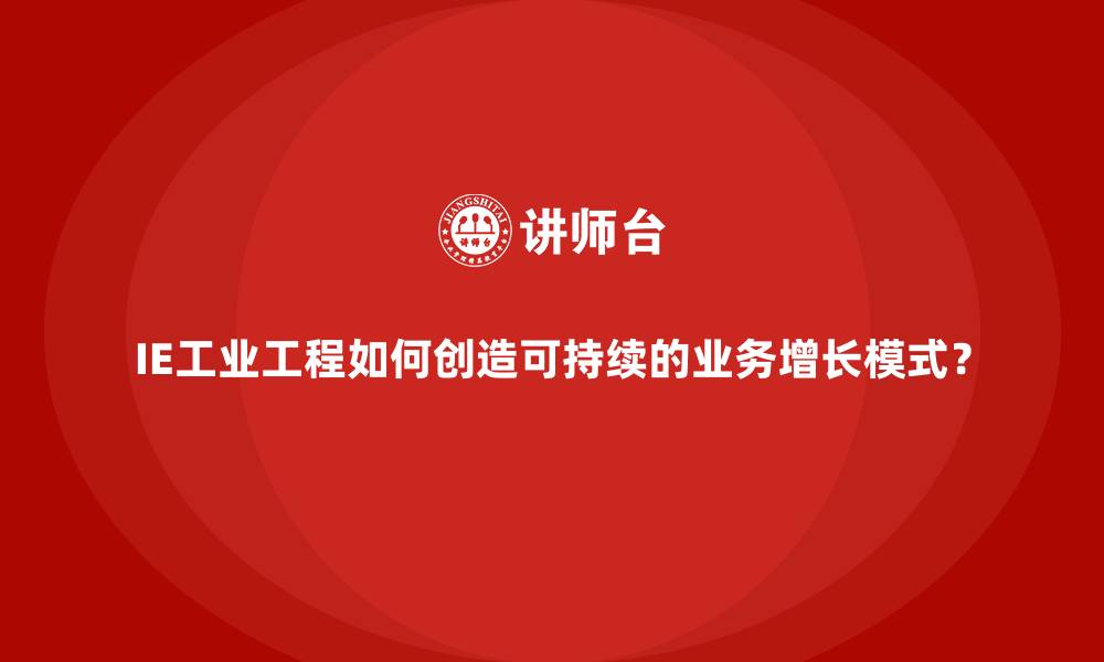 IE工业工程如何创造可持续的业务增长模式？